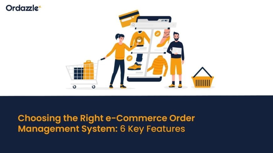 Choosing the Right E-Commerce Order Management System: 6 Key Features